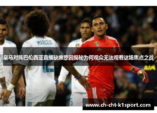 皇马对阵巴伦西亚直播缺席原因揭秘为何观众无法观看这场焦点之战