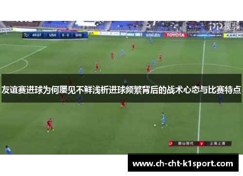 友谊赛进球为何屡见不鲜浅析进球频繁背后的战术心态与比赛特点