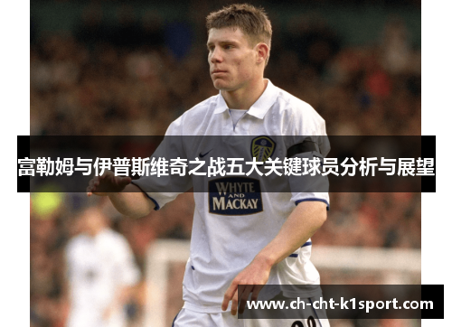 富勒姆与伊普斯维奇之战五大关键球员分析与展望