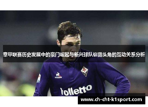 意甲联赛历史发展中的豪门崛起与新兴球队崭露头角的互动关系分析 意甲联赛历史发展中的豪门崛起与新兴球队崭露头角的互动关系分析