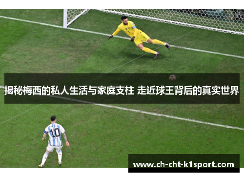 揭秘梅西的私人生活与家庭支柱 走近球王背后的真实世界