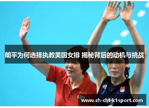 朗平为何选择执教美国女排 揭秘背后的动机与挑战