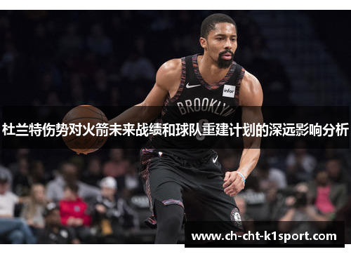 杜兰特伤势对火箭未来战绩和球队重建计划的深远影响分析