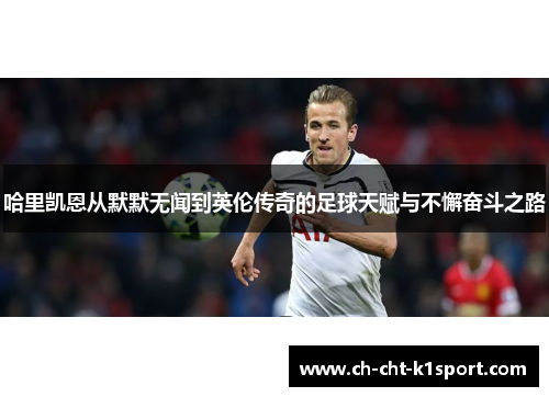 哈里凯恩从默默无闻到英伦传奇的足球天赋与不懈奋斗之路