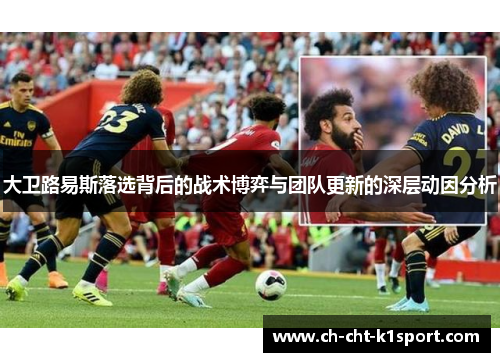 大卫路易斯落选背后的战术博弈与团队更新的深层动因分析