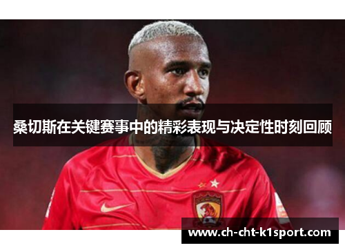 桑切斯在关键赛事中的精彩表现与决定性时刻回顾