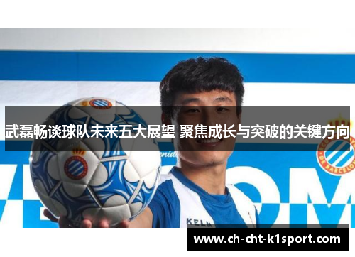 武磊畅谈球队未来五大展望 聚焦成长与突破的关键方向
