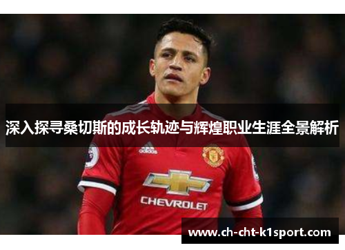 深入探寻桑切斯的成长轨迹与辉煌职业生涯全景解析