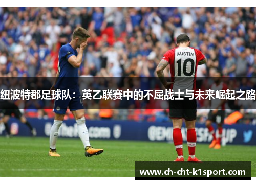 纽波特郡足球队：英乙联赛中的不屈战士与未来崛起之路