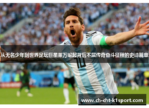 从无名少年到世界足坛巨星莱万崛起背后不屈传奇奋斗征程的史诗篇章