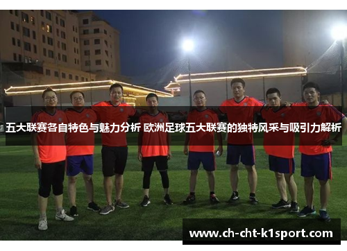 五大联赛各自特色与魅力分析 欧洲足球五大联赛的独特风采与吸引力解析