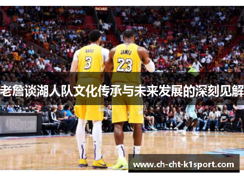 老詹谈湖人队文化传承与未来发展的深刻见解