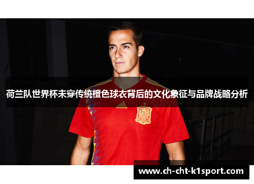 荷兰队世界杯未穿传统橙色球衣背后的文化象征与品牌战略分析