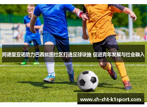 阿德里亚诺助力巴西贫困社区打造足球设施 促进青年发展与社会融入