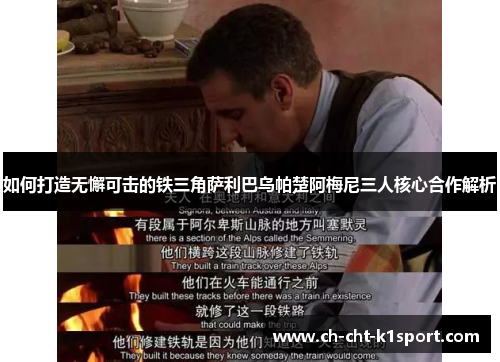 如何打造无懈可击的铁三角萨利巴乌帕楚阿梅尼三人核心合作解析