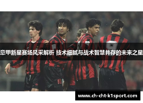 意甲新星赛场风采解析 技术细腻与战术智慧并存的未来之星 意甲新星赛场风采解析 技术细腻与战术智慧并存的未来之星