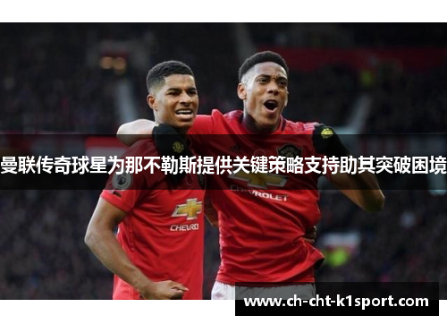 曼联传奇球星为那不勒斯提供关键策略支持助其突破困境 曼联传奇球星为那不勒斯提供关键策略支持助其突破困境