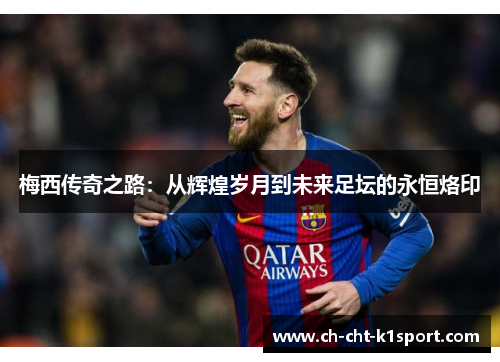 梅西传奇之路：从辉煌岁月到未来足坛的永恒烙印