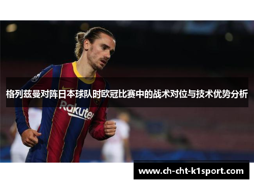格列兹曼对阵日本球队时欧冠比赛中的战术对位与技术优势分析