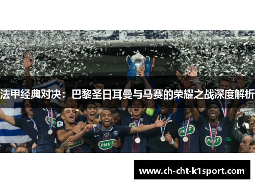 法甲经典对决:巴黎圣日耳曼与马赛的荣耀之战深度解析 法甲经典对决:巴黎圣日耳曼与马赛的荣耀之战深度解析