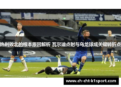 热刺败北的根本原因解析 瓦尔迪点射与乌龙球成关键转折点