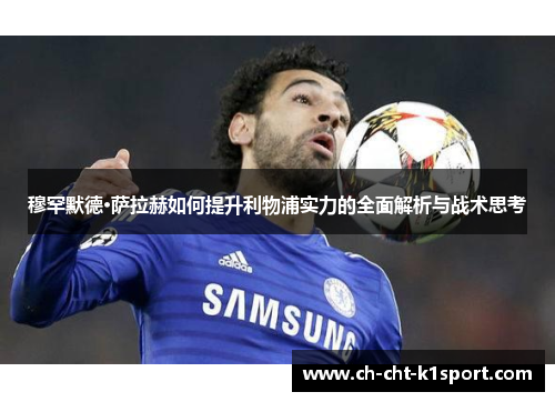 穆罕默德·萨拉赫如何提升利物浦实力的全面解析与战术思考