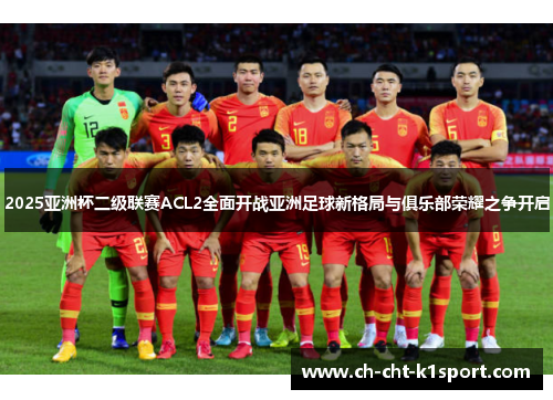 2025亚洲杯二级联赛ACL2全面开战亚洲足球新格局与俱乐部荣耀之争开启 2025亚洲杯二级联赛ACL2全面开战亚洲足球新格局与俱乐部荣耀之争开启