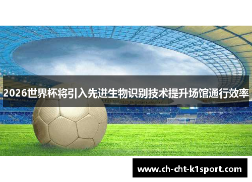 2026世界杯将引入先进生物识别技术提升场馆通行效率