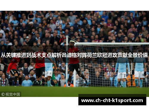 从关键推进到战术支点解析吕迪格对阵荷兰欧冠进攻贡献全景价值