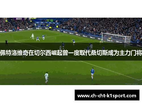 佩特洛维奇在切尔西崛起曾一度取代桑切斯成为主力门将
