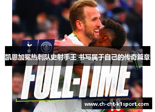 凯恩加冕热刺队史射手王 书写属于自己的传奇篇章 凯恩加冕热刺队史射手王 书写属于自己的传奇篇章