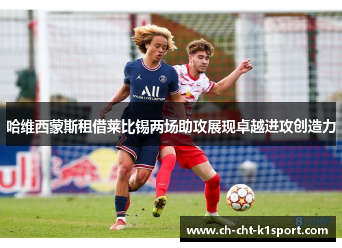 哈维西蒙斯租借莱比锡两场助攻展现卓越进攻创造力 哈维西蒙斯租借莱比锡两场助攻展现卓越进攻创造力
