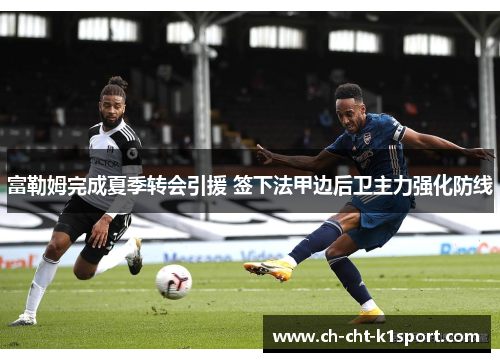 富勒姆完成夏季转会引援 签下法甲边后卫主力强化防线