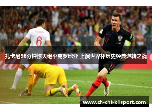 扎卡尼98分钟惊天绝平克罗地亚 上演世界杯历史经典逆转之战