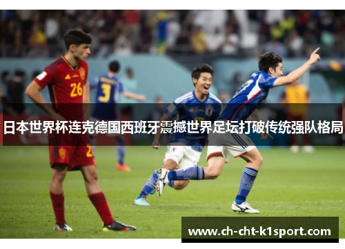 日本世界杯连克德国西班牙震撼世界足坛打破传统强队格局