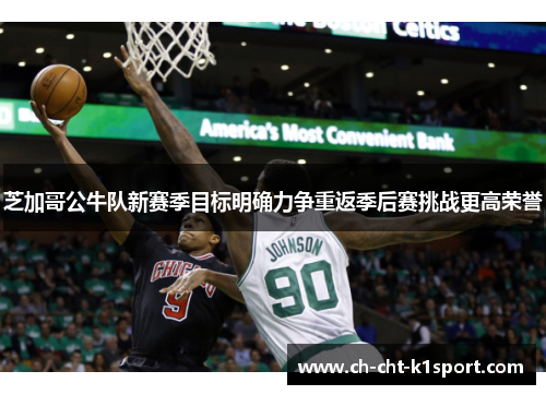 芝加哥公牛队新赛季目标明确力争重返季后赛挑战更高荣誉
