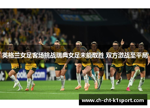 英格兰女足客场挑战瑞典女足未能取胜 双方激战至平局