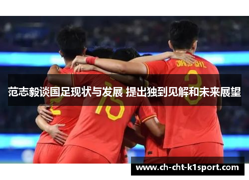 范志毅谈国足现状与发展 提出独到见解和未来展望