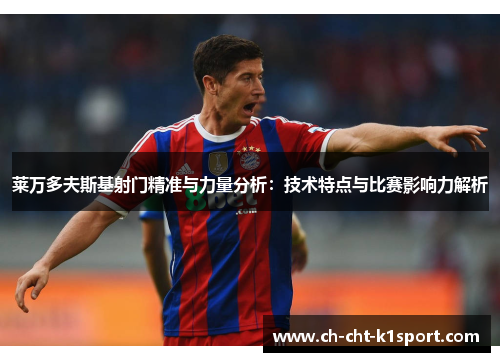 莱万多夫斯基射门精准与力量分析：技术特点与比赛影响力解析