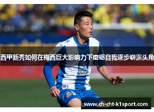 西甲新秀如何在梅西巨大影响力下磨砺自我逐步崭露头角