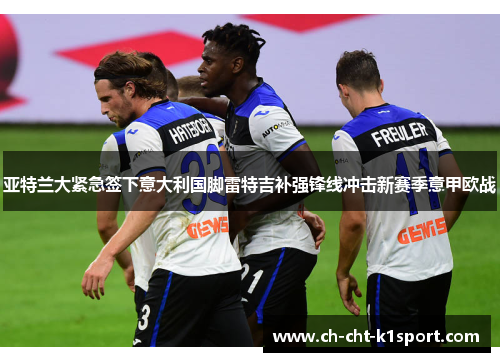 亚特兰大紧急签下意大利国脚雷特吉补强锋线冲击新赛季意甲欧战